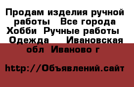 Продам изделия ручной работы - Все города Хобби. Ручные работы » Одежда   . Ивановская обл.,Иваново г.
